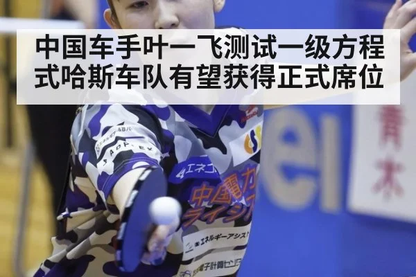 中国车手叶一飞测试一级方程式哈斯车队有望获得正式席位