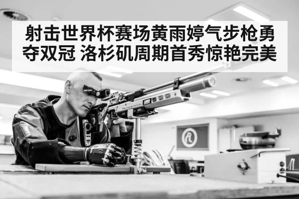 射击世界杯赛场黄雨婷气步枪勇夺双冠 洛杉矶周期首秀惊艳完美